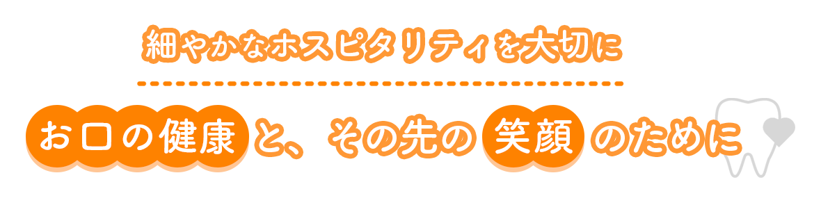 細やかなホスピタリティを大切にお口の健康と、その先の笑顔のために